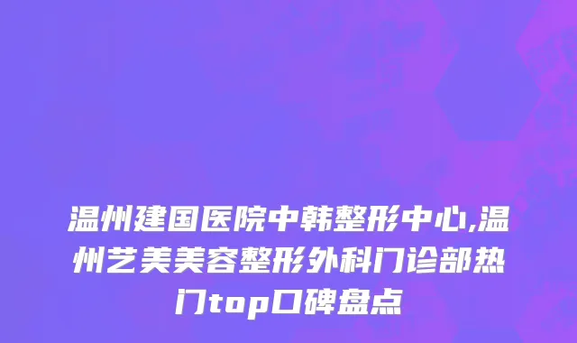 温州建国医院中韩整形中心,温州艺美美容整形外科门诊部热门top口碑盘点