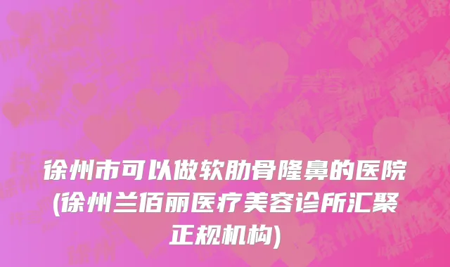 徐州市可以做软肋骨隆鼻的医院(徐州兰佰丽医疗美容诊所汇聚正规机构)