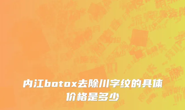内江botox去除川字纹的具体价格是多少