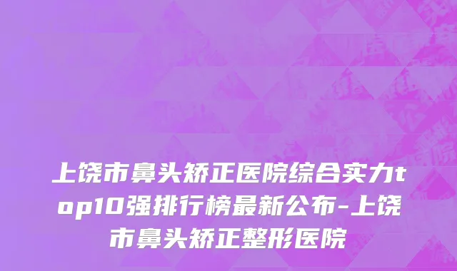 上饶市鼻头矫正医院综合实力top10强排行榜最新公布-上饶市鼻头矫正整形医院