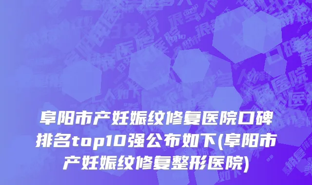 阜阳市产妊娠纹修复医院口碑排名top10强公布如下(阜阳市产妊娠纹修复整形医院)