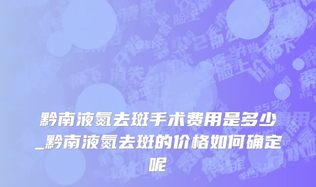 黔南液氮去斑手术费用是多少_黔南液氮去斑的价格如何确定呢