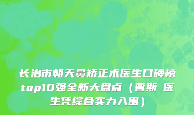 长治市朝天鼻矫正术医生口碑榜top10强全新大盘点（曹斯頔医生凭综合实力入围）