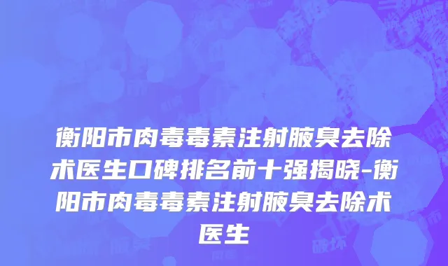 衡阳市肉毒毒素注射腋臭去除术医生口碑排名前十强揭晓-衡阳市肉毒毒素注射腋臭去除术医生