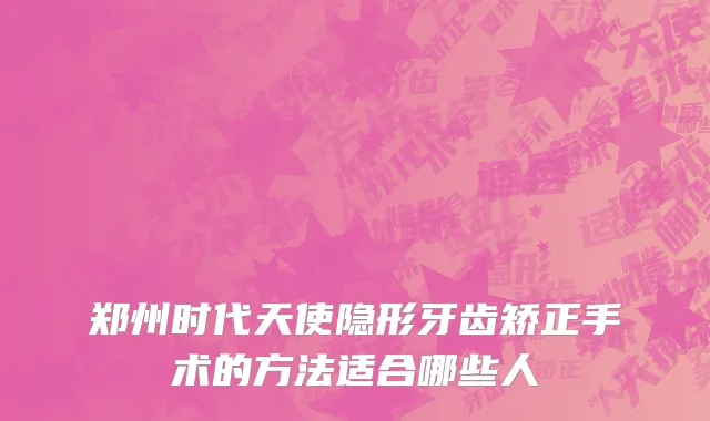 郑州时代天使隐形牙齿矫正手术的方法适合哪些人