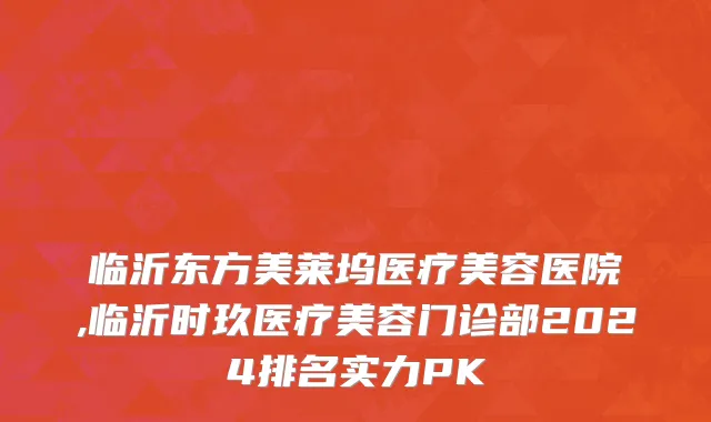 临沂东方美莱坞医疗美容医院,临沂时玖医疗美容门诊部2024排名实力PK