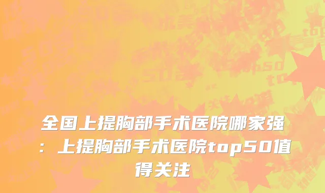 全国上提胸部手术医院哪家强：上提胸部手术医院top50值得关注