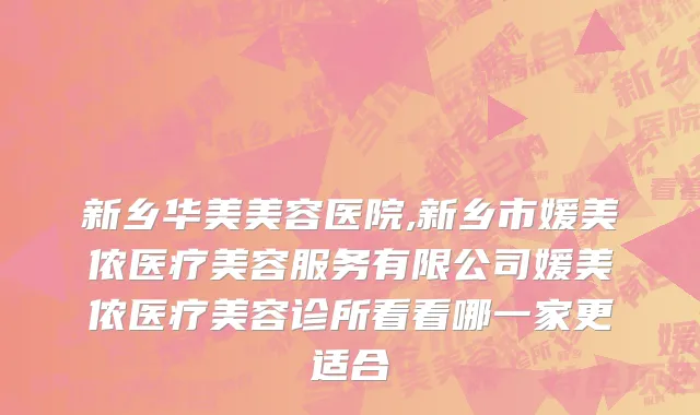 新乡华美美容医院,新乡市媛美侬医疗美容服务有限公司媛美侬医疗美容诊所看看哪一家更适合