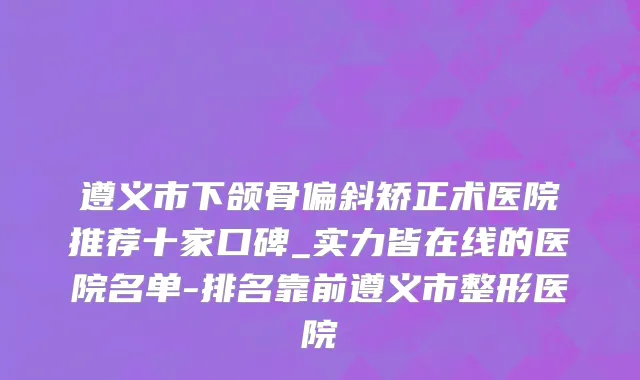 遵义市下颌骨偏斜矫正术医院推荐十家口碑_实力皆在线的医院名单-排名靠前遵义市整形医院