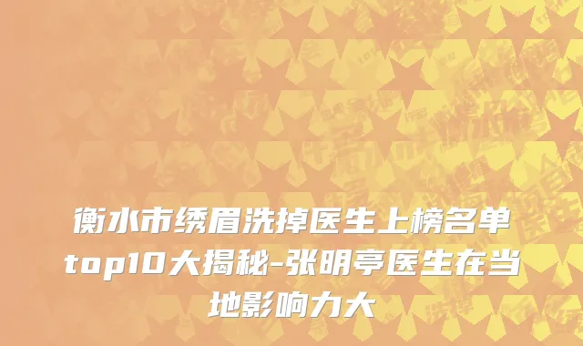 衡水市绣眉洗掉医生上榜名单top10大揭秘-张明亭医生在当地影响力大