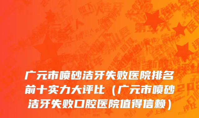 广元市喷砂洁牙失败医院排名前十实力大评比（广元市喷砂洁牙失败口腔医院值得信赖）