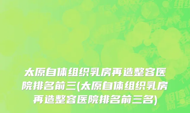 太原自体组织乳房再造整容医院排名前三(太原自体组织乳房再造整容医院排名前三名)