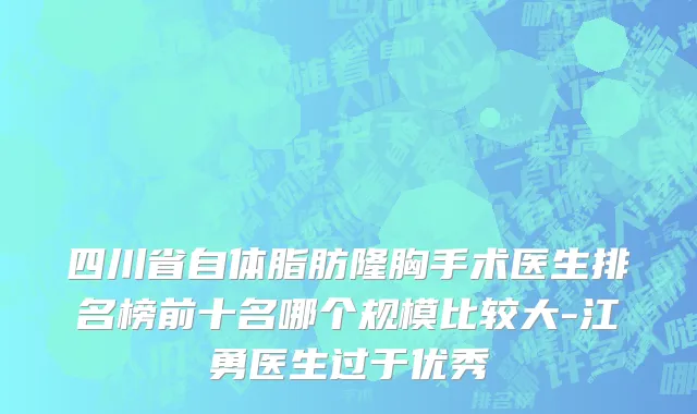 四川省自体脂肪隆胸手术医生排名榜前十名哪个规模比较大-江勇医生过于优秀