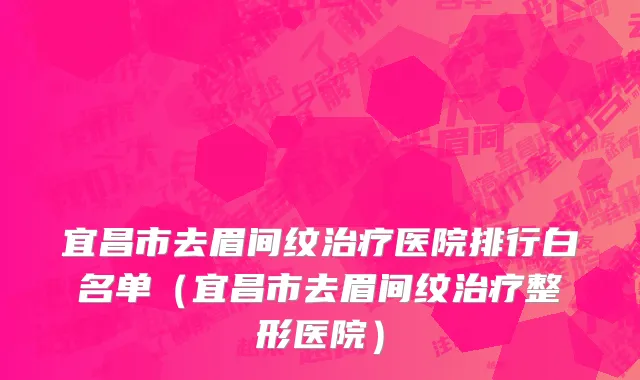 宜昌市去眉间纹治疗医院排行白名单（宜昌市去眉间纹治疗整形医院）