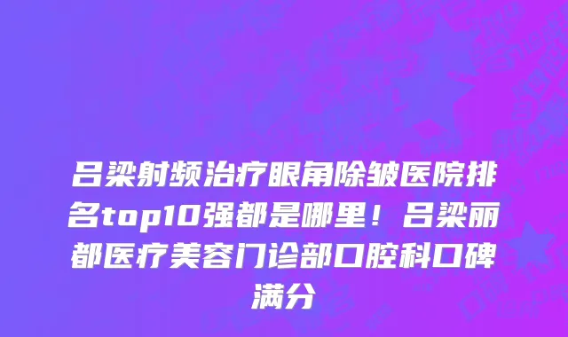 吕梁射频治疗眼角除皱医院排名top10强都是哪里!吕梁丽都医疗美容门诊部口腔科口碑满分