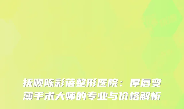 抚顺陈彩蓓整形医院：厚唇变薄手术大师的专业与价格解析