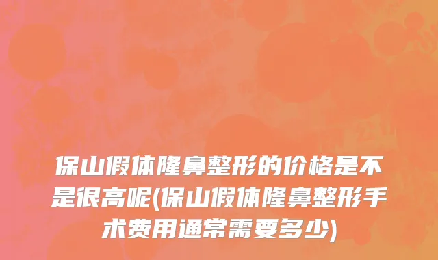 保山假体隆鼻整形的价格是不是很高呢(保山假体隆鼻整形手术费用通常需要多少)