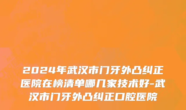 2024年武汉市门牙外凸纠正医院在榜清单哪几家技术好-武汉市门牙外凸纠正口腔医院
