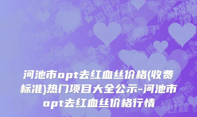河池市opt去红血丝价格(收费标准)热门项目大全公示-河池市opt去红血丝价格行情