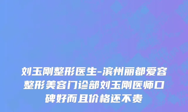 刘玉刚整形医生-滨州丽都爱容整形美容门诊部刘玉刚医师口碑好而且价格还不贵