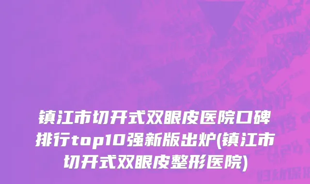 镇江市切开式双眼皮医院口碑排行top10强新版出炉(镇江市切开式双眼皮整形医院)