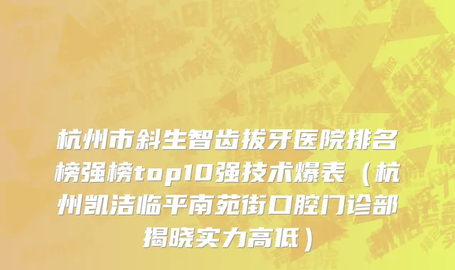 杭州市斜生智齿拔牙医院排名榜强榜top10强技术爆表（杭州凯洁临平南苑街口腔门诊部揭晓实力高低）