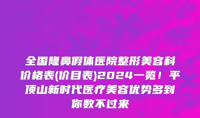 全国隆鼻假体医院整形美容科价格表(价目表)2024一览！平顶山新时代医疗美容优势多到你数不过来