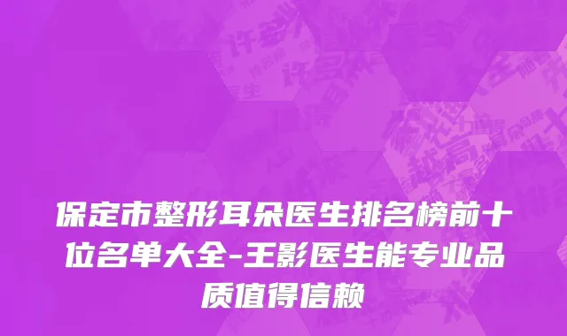 保定市整形耳朵医生排名榜前十位名单大全-王影医生能专业品质值得信赖