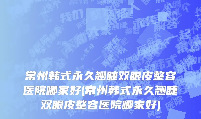 常州韩式永久翘睫双眼皮整容医院哪家好(常州韩式永久翘睫双眼皮整容医院哪家好)