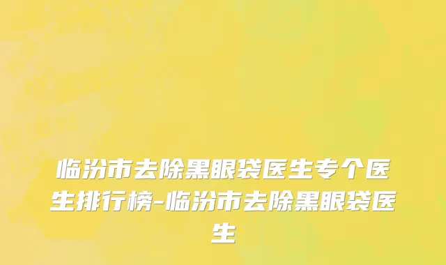 临汾市去除黑眼袋医生专个医生排行榜-临汾市去除黑眼袋医生