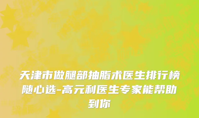 天津市做腿部抽脂术医生排行榜随心选-高元利医生专家能帮助到你