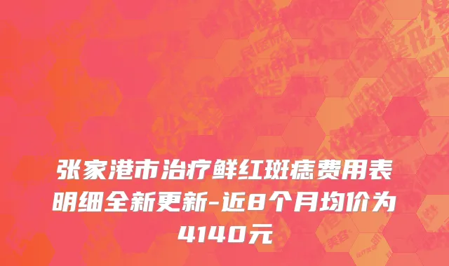 张家港市治疗鲜红斑痣费用表明细全新更新-近8个月均价为4140元