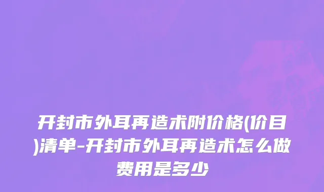 开封市外耳再造术附价格(价目)清单-开封市外耳再造术怎么做费用是多少