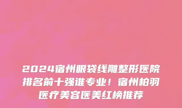 2024宿州眼袋线雕整形医院排名前十强谁专业！宿州柏羽医疗美容医美红榜推荐