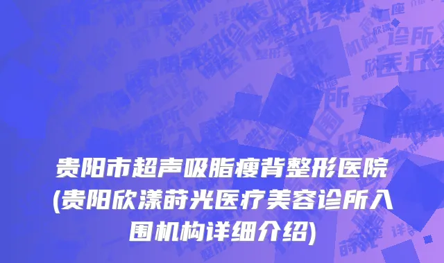 贵阳市超声吸脂瘦背整形医院(贵阳欣漾莳光医疗美容诊所入围机构详细介绍)