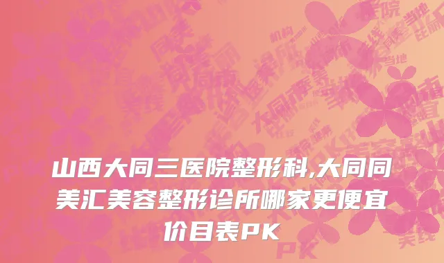 山西大同三医院整形科,大同同美汇美容整形诊所哪家更便宜价目表PK