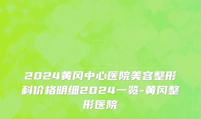 2024黄冈中心医院美容整形科价格明细2024一览-黄冈整形医院