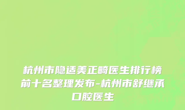 杭州市隐适美正畸医生排行榜前十名整理发布-杭州市舒继承口腔医生
