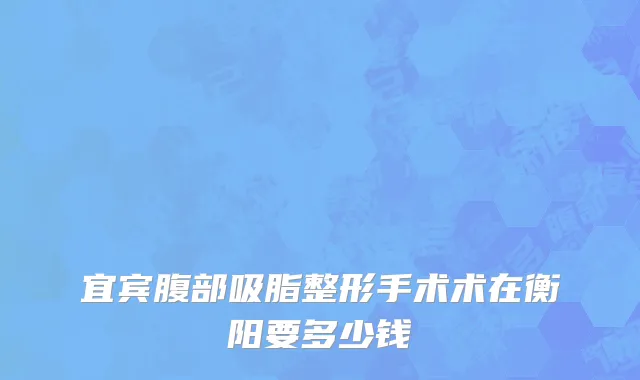 宜宾腹部吸脂整形手术术在衡阳要多少钱