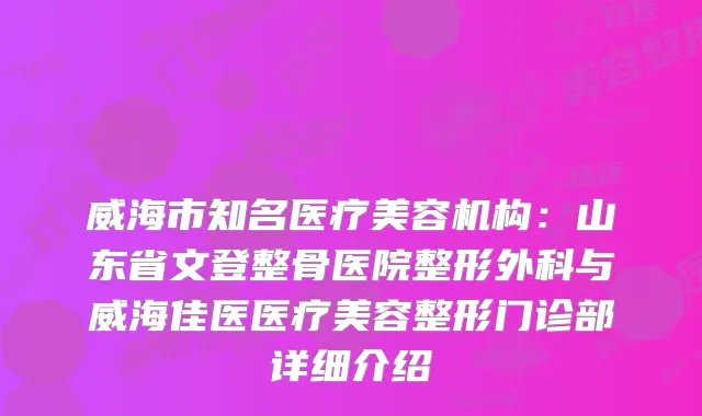威海市知名医疗美容机构：山东省文登整骨医院整形外科与威海佳医医疗美容整形门诊部详细介绍