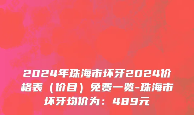 2024年珠海市坏牙2024价格表（价目）免费一览-珠海市坏牙均价为：489元