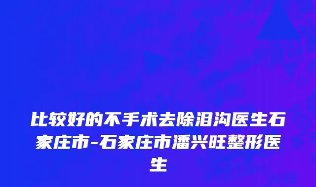 比较好的不手术去除泪沟医生石家庄市-石家庄市潘兴旺整形医生