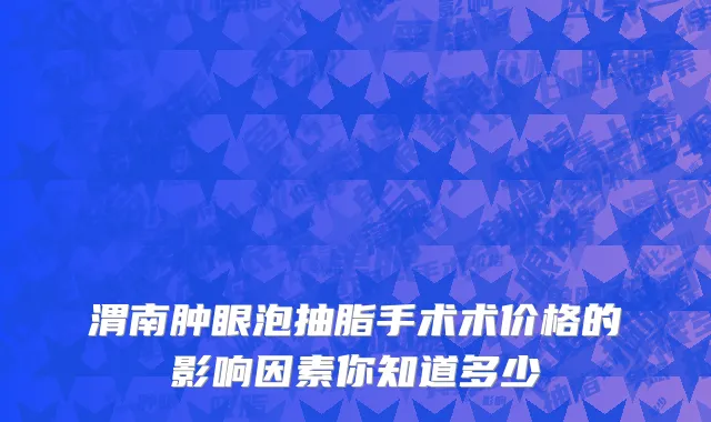 渭南肿眼泡抽脂手术术价格的影响因素你知道多少
