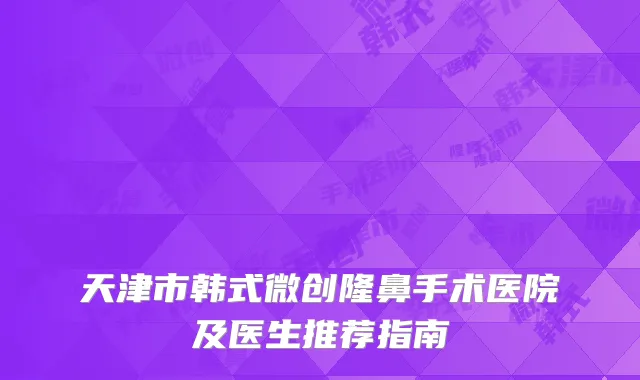 天津市韩式微创隆鼻手术医院及医生推荐指南