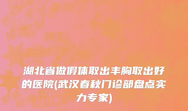 湖北省做假体取出丰胸取出好的医院(武汉春秋门诊部盘点实力专家)