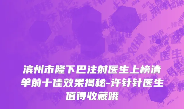 滨州市隆下巴注射医生上榜清单前十佳效果揭秘-许针针医生值得收藏哦
