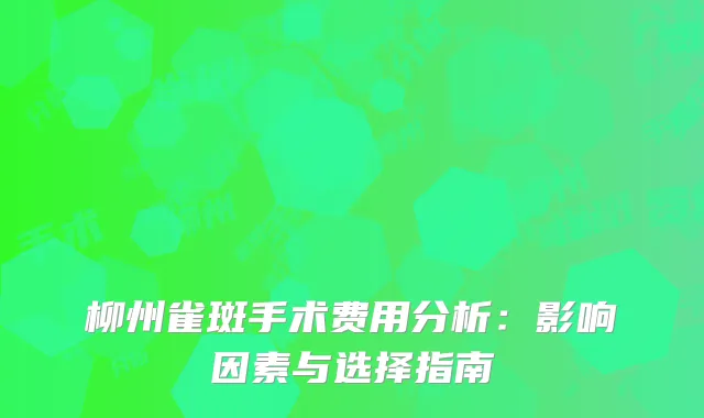 柳州雀斑手术费用分析：影响因素与选择指南