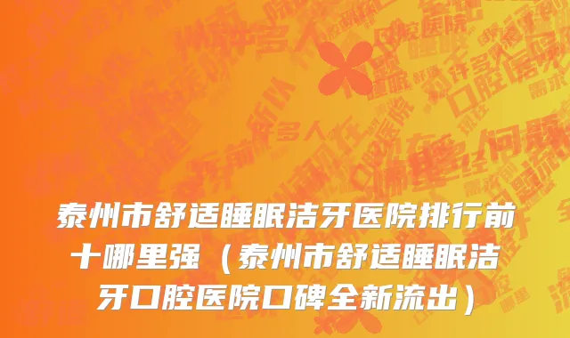 泰州市舒适睡眠洁牙医院排行前十哪里强（泰州市舒适睡眠洁牙口腔医院口碑全新流出）