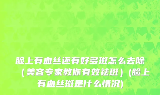 脸上有血丝还有好多斑怎么去除（美容专家教你有效祛斑）(脸上有血丝斑是什么情况)