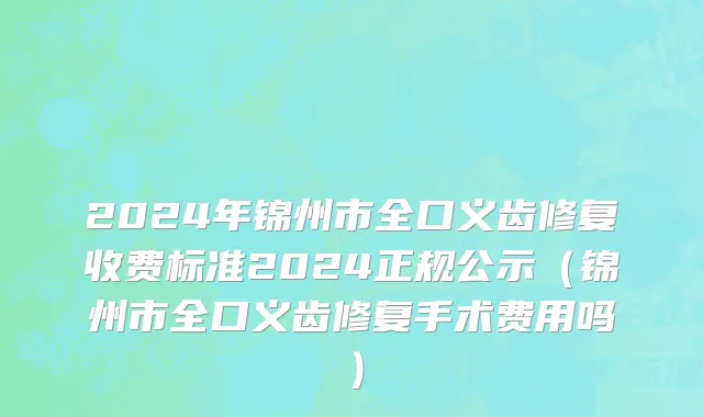 2024年锦州市全口义齿修复收费标准2024正规公示（锦州市全口义齿修复手术费用吗）